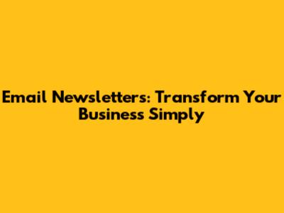 Email Newsletters: Transform Your Business Simply