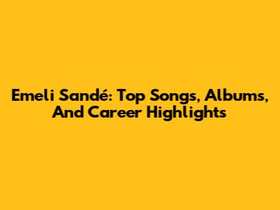 Emeli Sandé: Top Songs, Albums, And Career Highlights