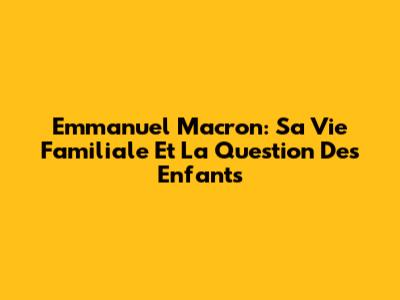 Emmanuel Macron: Sa Vie Familiale Et La Question Des Enfants
