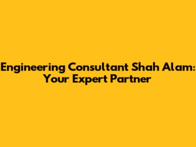 Engineering Consultant Shah Alam: Your Expert Partner