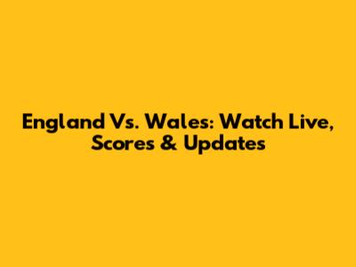England Vs. Wales: Watch Live, Scores & Updates