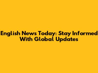 English News Today: Stay Informed With Global Updates