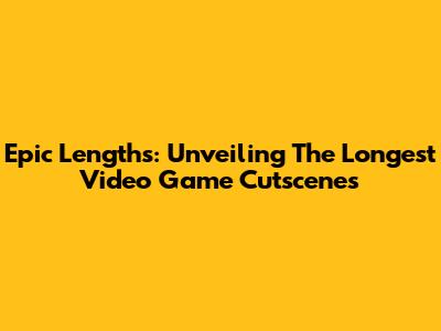 Epic Lengths: Unveiling The Longest Video Game Cutscenes