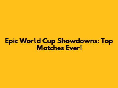 Epic World Cup Showdowns: Top Matches Ever!