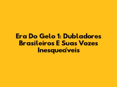 Era Do Gelo 1: Dubladores Brasileiros E Suas Vozes Inesquecíveis