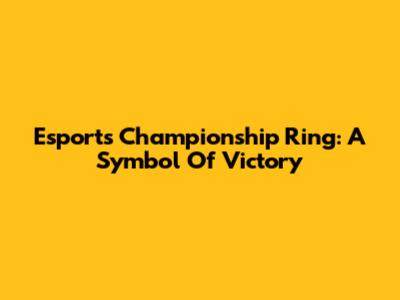 Esports Championship Ring: A Symbol Of Victory