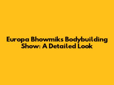 Europa Bhowmik's Bodybuilding Show: A Detailed Look
