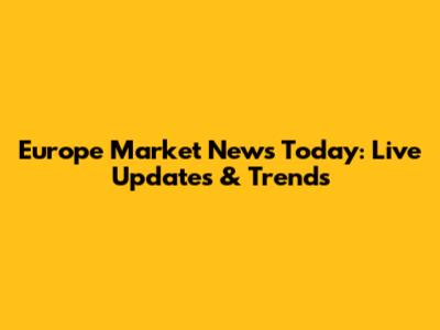 Europe Market News Today: Live Updates & Trends