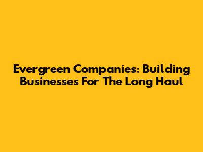 Evergreen Companies: Building Businesses For The Long Haul