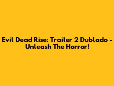 Evil Dead Rise: Trailer 2 Dublado - Unleash The Horror!