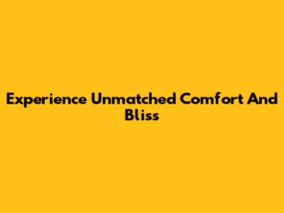 Experience Unmatched Comfort And Bliss