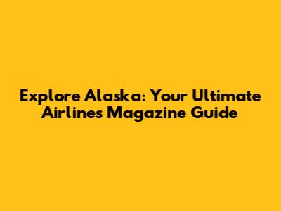 Explore Alaska: Your Ultimate Airlines Magazine Guide