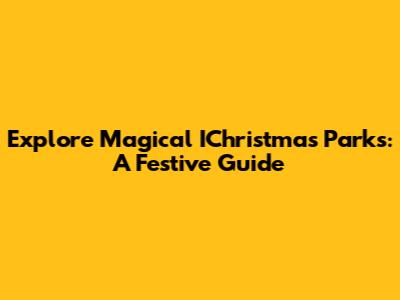 Explore Magical IChristmas Parks: A Festive Guide