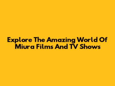 Explore The Amazing World Of Miura Films And TV Shows