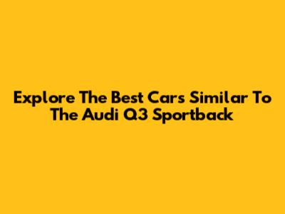 Explore The Best Cars Similar To The Audi Q3 Sportback