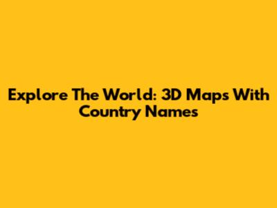 Explore The World: 3D Maps With Country Names