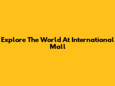 Explore The World At International Mall