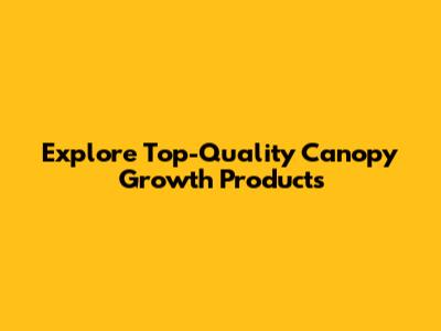 Explore Top-Quality Canopy Growth Products