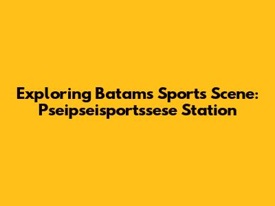 Exploring Batam's Sports Scene: Pseipseisportssese Station