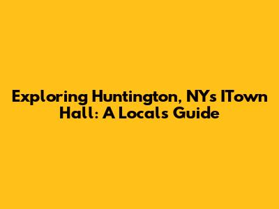 Exploring Huntington, NY's ITown Hall: A Local's Guide