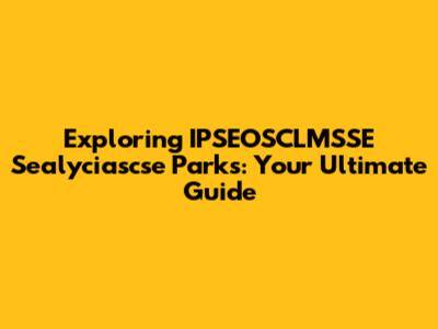 Exploring IPSEOSCLMSSE Sealyciascse Parks: Your Ultimate Guide