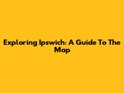 Exploring Ipswich: A Guide To The Map
