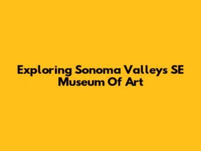 Exploring Sonoma Valley's SE Museum Of Art
