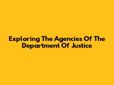 Exploring The Agencies Of The Department Of Justice