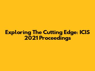 Exploring The Cutting Edge: ICIS 2021 Proceedings