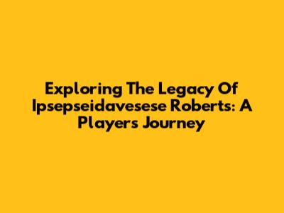Exploring The Legacy Of Ipsepseidavesese Roberts: A Player's Journey
