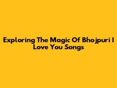 Exploring The Magic Of Bhojpuri 'I Love You' Songs