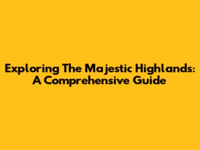 Exploring The Majestic Highlands: A Comprehensive Guide