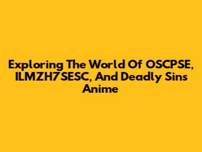 Exploring The World Of OSCPSE, ILMZH7SESC, And Deadly Sins Anime