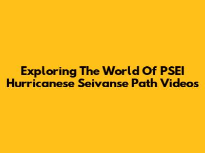 Exploring The World Of PSEI Hurricanese Seivanse Path Videos