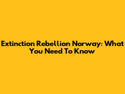 Extinction Rebellion Norway: What You Need To Know