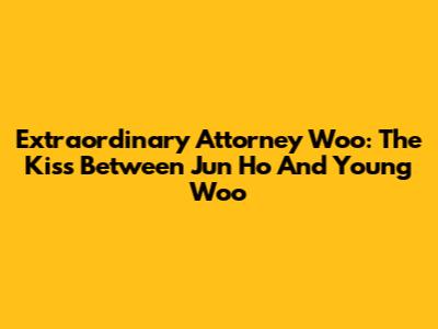 Extraordinary Attorney Woo: The Kiss Between Jun Ho And Young Woo