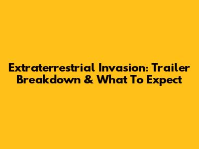 Extraterrestrial Invasion: Trailer Breakdown & What To Expect