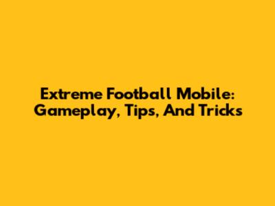 Extreme Football Mobile: Gameplay, Tips, And Tricks