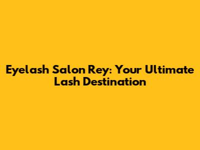 Eyelash Salon Rey: Your Ultimate Lash Destination