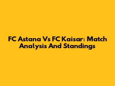 FC Astana Vs FC Kaisar: Match Analysis And Standings