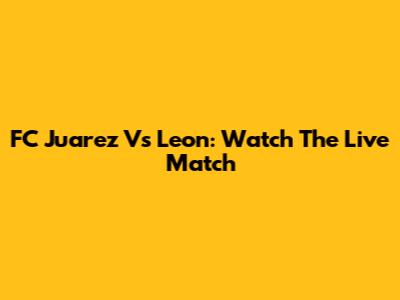 FC Juarez Vs Leon: Watch The Live Match