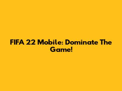 FIFA 22 Mobile: Dominate The Game!