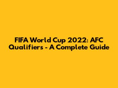 FIFA World Cup 2022: AFC Qualifiers - A Complete Guide