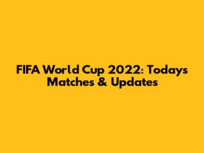 FIFA World Cup 2022: Today's Matches & Updates