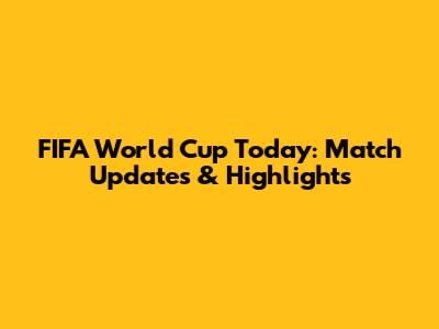 FIFA World Cup Today: Match Updates & Highlights