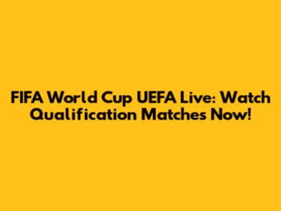 FIFA World Cup UEFA Live: Watch Qualification Matches Now!