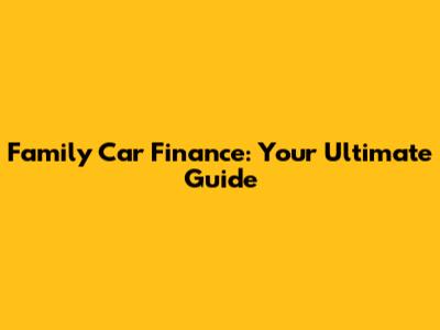 Family Car Finance: Your Ultimate Guide