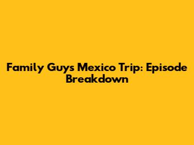 Family Guy's Mexico Trip: Episode Breakdown