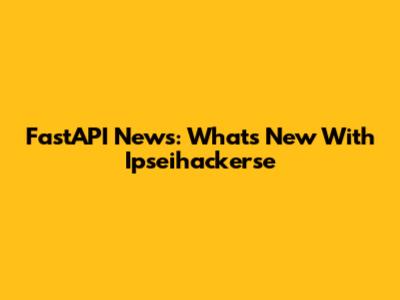 FastAPI News: What's New With Ipseihackerse