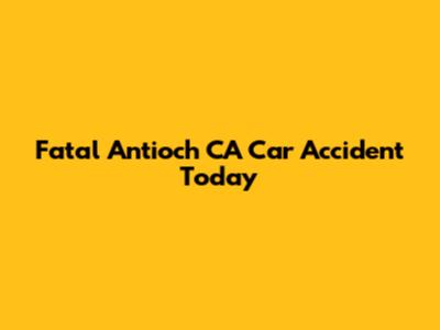 Fatal Antioch CA Car Accident Today